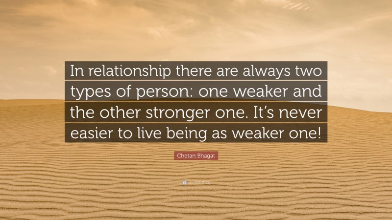 Chetan Bhagat Quote: “In relationship there are always two types of person: one weaker and the other stronger one. It’s never easier to live being as weaker one!”