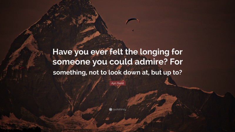 Ayn Rand Quote: “Have you ever felt the longing for someone you could admire? For something, not to look down at, but up to?”