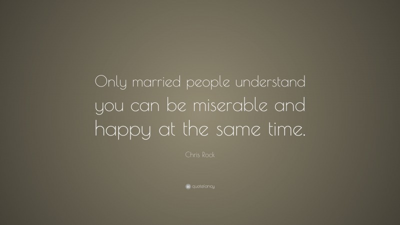 Chris Rock Quote: “Only married people understand you can be miserable and happy at the same time.”