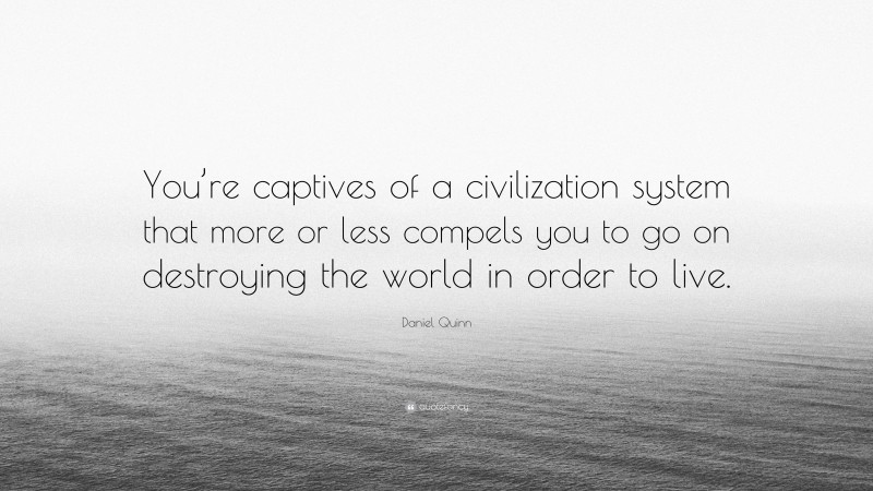 Daniel Quinn Quote: “You’re captives of a civilization system that more or less compels you to go on destroying the world in order to live.”