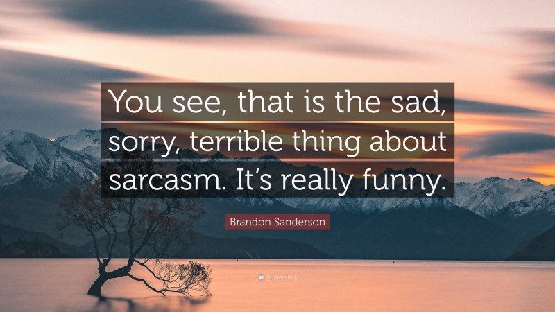 Brandon Sanderson Quote: “You see, that is the sad, sorry, terrible thing about sarcasm. It’s really funny.”
