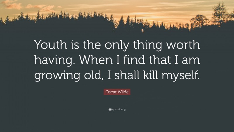 Oscar Wilde Quote: “Youth is the only thing worth having. When I find that I am growing old, I shall kill myself.”