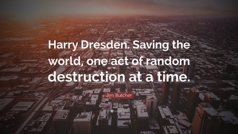 Jim Butcher Quote: “Harry Dresden. Saving the world, one act of random destruction at a time.”