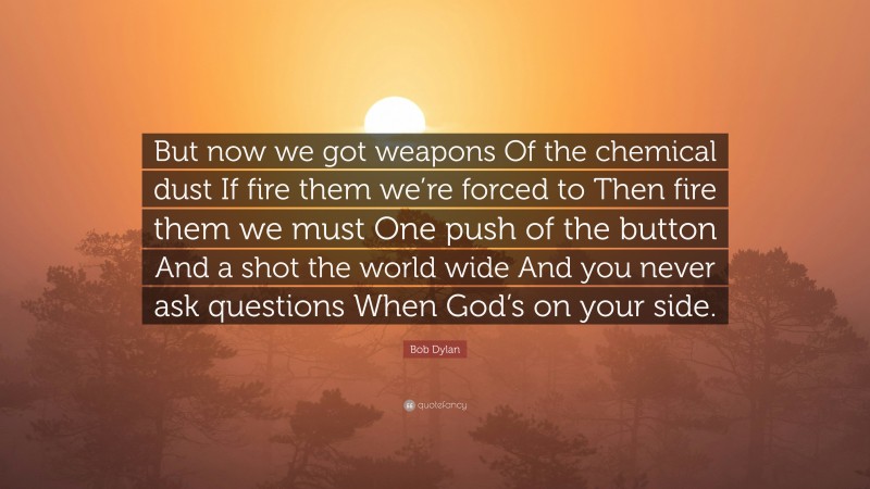 Bob Dylan Quote: “But now we got weapons Of the chemical dust If fire them we’re forced to Then fire them we must One push of the button And a shot the world wide And you never ask questions When God’s on your side.”