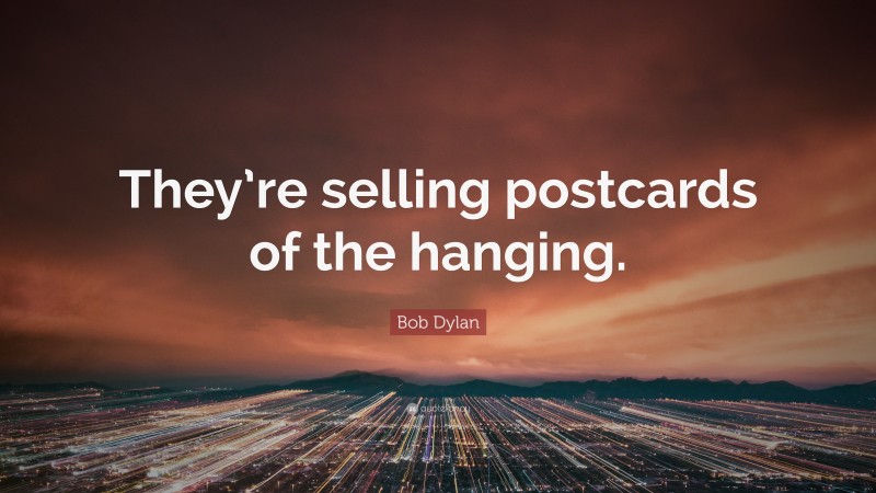 Bob Dylan Quote: “They’re selling postcards of the hanging.”
