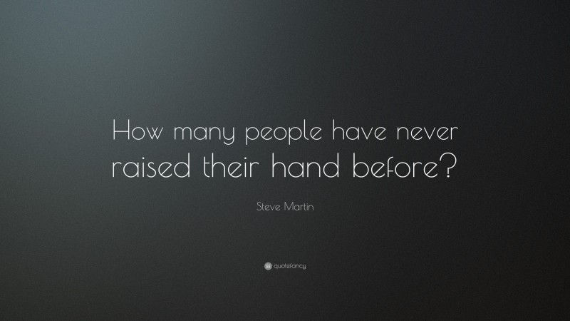 Steve Martin Quote: “How many people have never raised their hand before?”