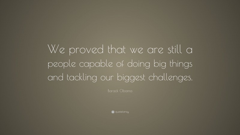 Barack Obama Quote: “We proved that we are still a people capable of doing big things and tackling our biggest challenges.”