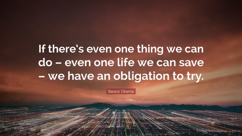 Barack Obama Quote: “If there’s even one thing we can do – even one life we can save – we have an obligation to try.”