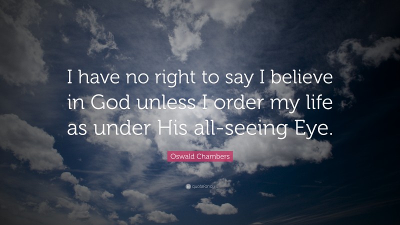 Oswald Chambers Quote: “I have no right to say I believe in God unless I order my life as under His all-seeing Eye.”