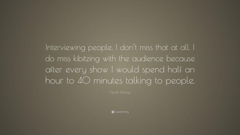 Oprah Winfrey Quote: “Interviewing people, I don’t miss that at all. I do miss kibitzing with the audience because after every show I would spend half an hour to 40 minutes talking to people.”