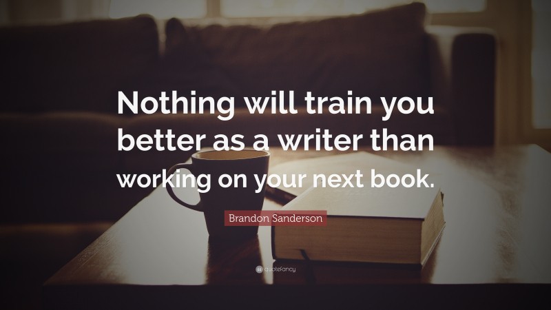 Brandon Sanderson Quote: “Nothing will train you better as a writer than working on your next book.”