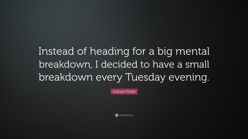 Graham Parke Quote: “Instead of heading for a big mental breakdown, I decided to have a small breakdown every Tuesday evening.”