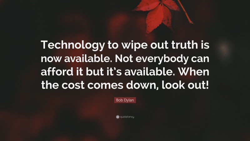 Bob Dylan Quote: “Technology to wipe out truth is now available. Not everybody can afford it but it’s available. When the cost comes down, look out!”