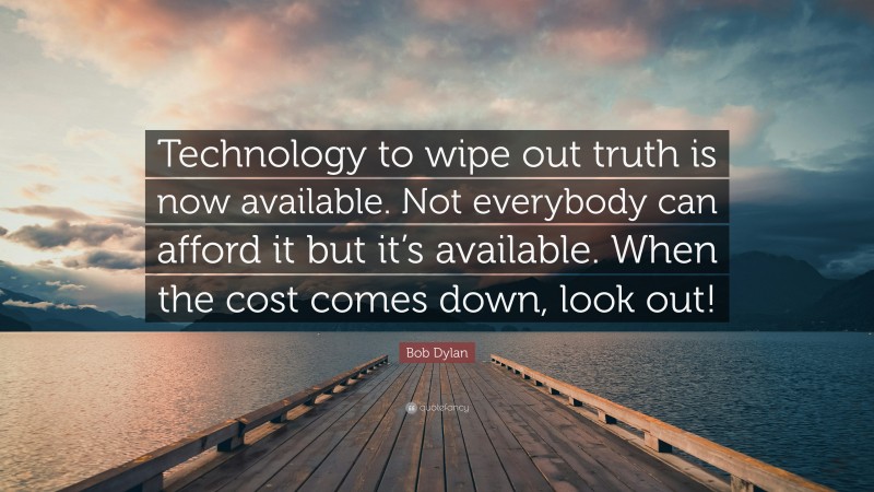 Bob Dylan Quote: “Technology to wipe out truth is now available. Not everybody can afford it but it’s available. When the cost comes down, look out!”