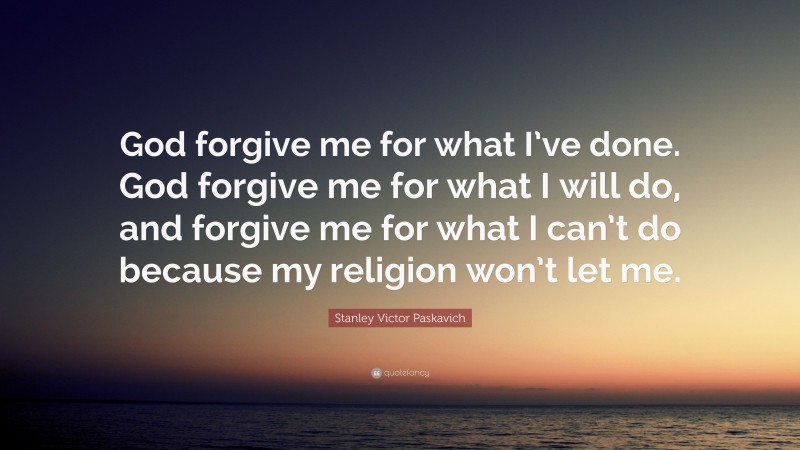 Stanley Victor Paskavich Quote: “God forgive me for what I’ve done. God forgive me for what I will do, and forgive me for what I can’t do because my religion won’t let me.”