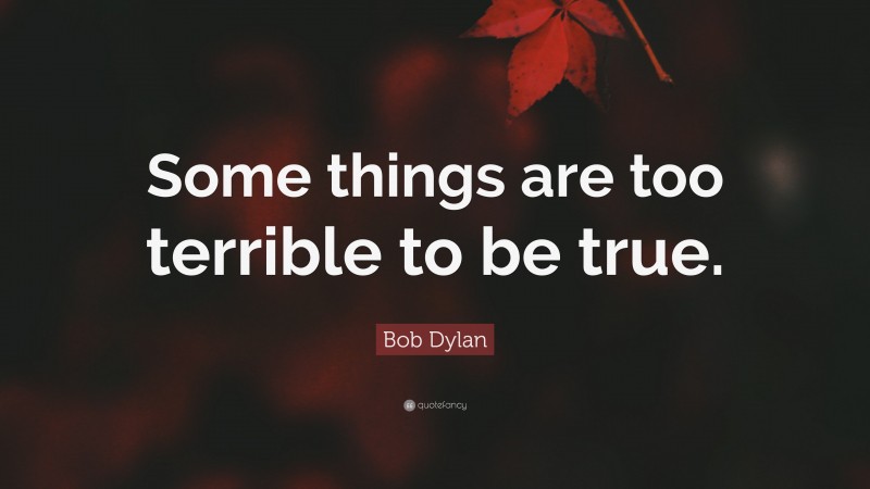 Bob Dylan Quote: “Some things are too terrible to be true.”