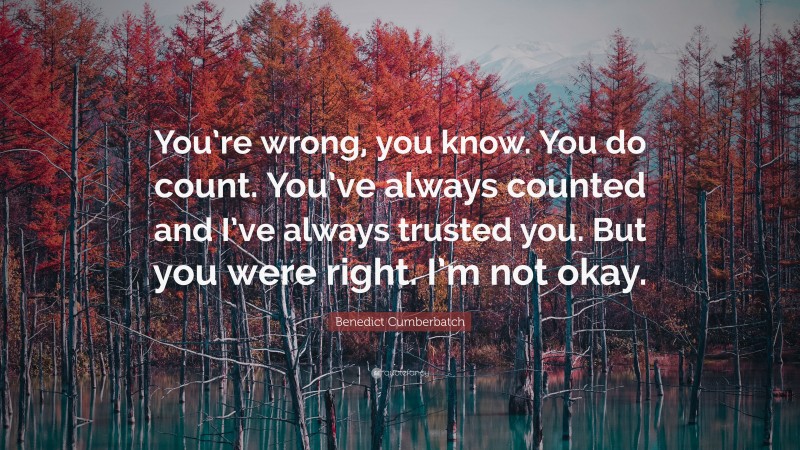 Benedict Cumberbatch Quote: “You’re wrong, you know. You do count. You’ve always counted and I’ve always trusted you. But you were right. I’m not okay.”