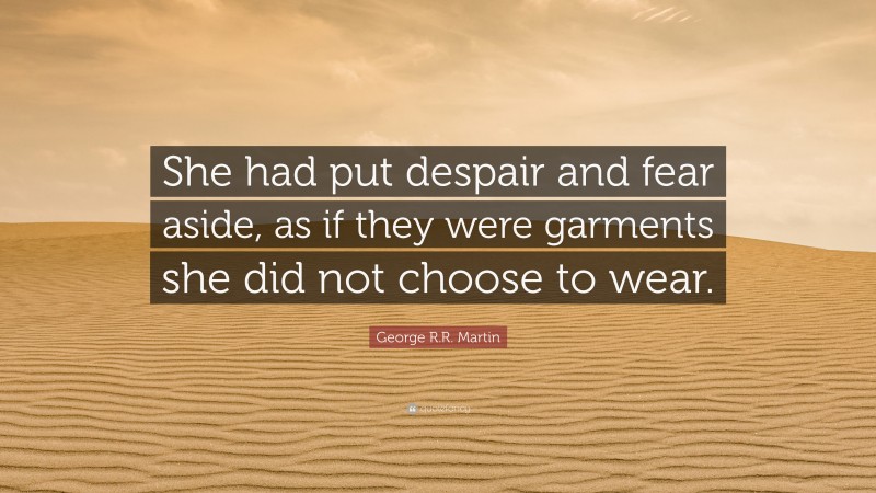 George R.R. Martin Quote: “She had put despair and fear aside, as if they were garments she did not choose to wear.”