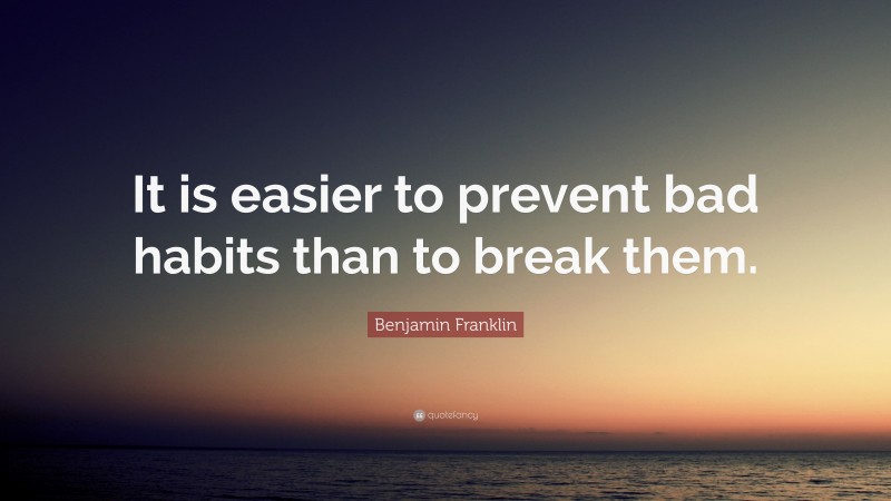 Benjamin Franklin Quote: “It is easier to prevent bad habits than to break them.”