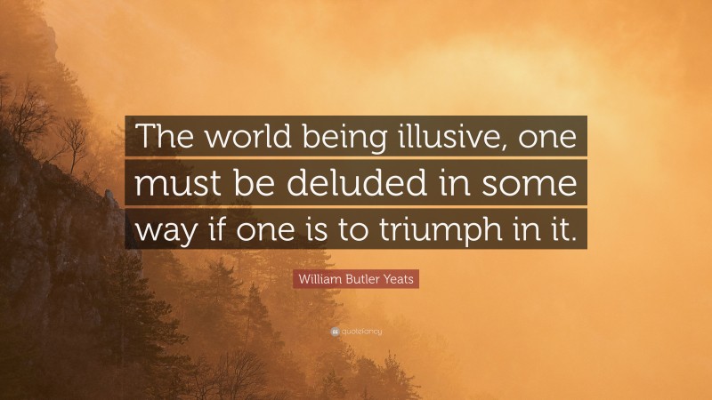 William Butler Yeats Quote: “The world being illusive, one must be deluded in some way if one is to triumph in it.”