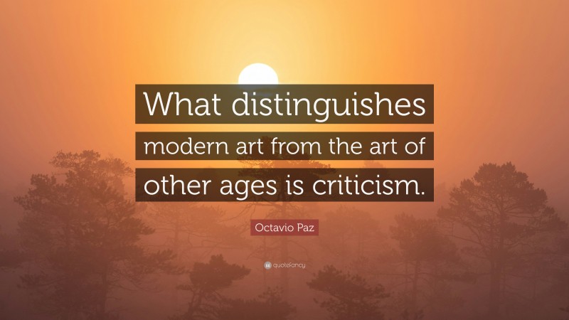 Octavio Paz Quote: “What distinguishes modern art from the art of other ages is criticism.”