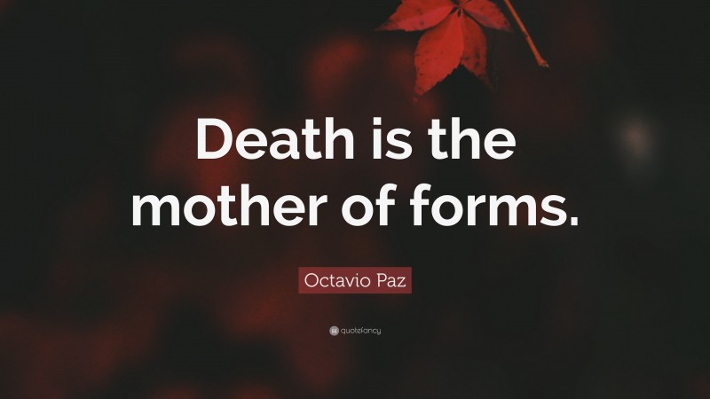 Octavio Paz Quote: “Death is the mother of forms.”