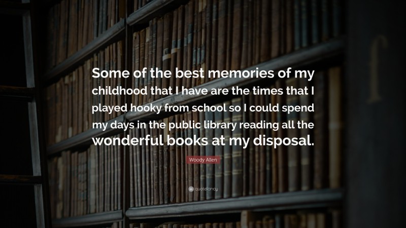 Woody Allen Quote: “Some of the best memories of my childhood that I have are the times that I played hooky from school so I could spend my days in the public library reading all the wonderful books at my disposal.”