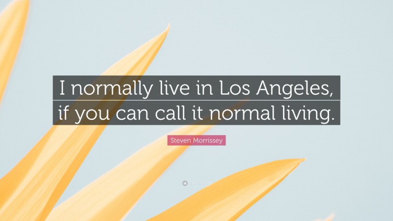 Steven Morrissey Quote: “I normally live in Los Angeles, if you can call it normal living.”