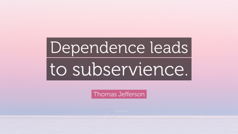 Thomas Jefferson Quote: “Dependence leads to subservience.”