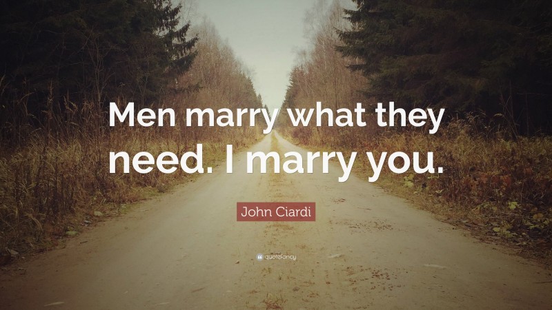 John Ciardi Quote: “Men marry what they need. I marry you.”