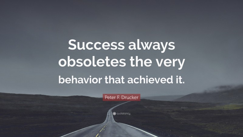 Peter F. Drucker Quote: “Success always obsoletes the very behavior that achieved it.”