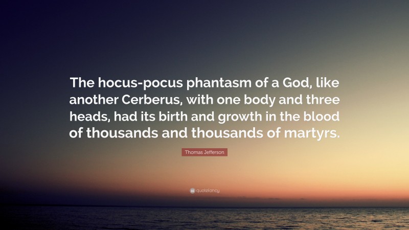 Thomas Jefferson Quote: “The hocus-pocus phantasm of a God, like another Cerberus, with one body and three heads, had its birth and growth in the blood of thousands and thousands of martyrs.”