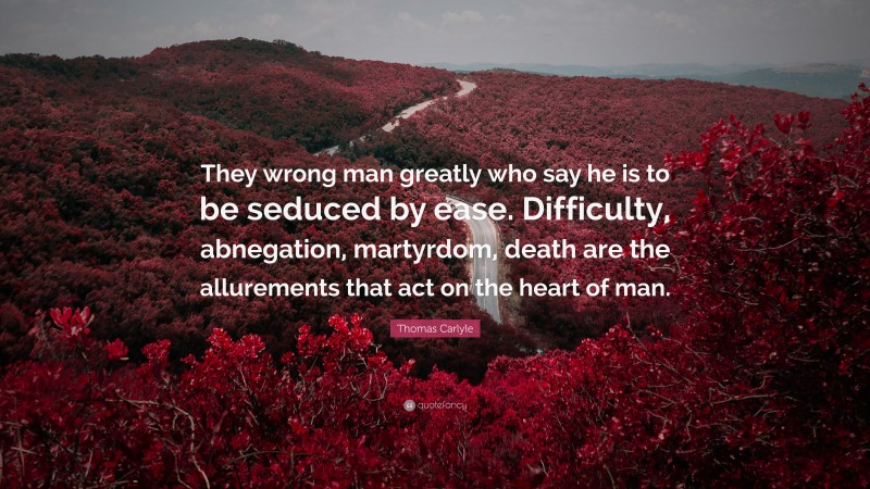 Thomas Carlyle Quote: “They wrong man greatly who say he is to be seduced by ease. Difficulty, abnegation, martyrdom, death are the allurements that act on the heart of man.”