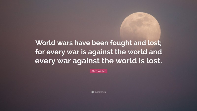 Alice Walker Quote: “World wars have been fought and lost; for every war is against the world and every war against the world is lost.”