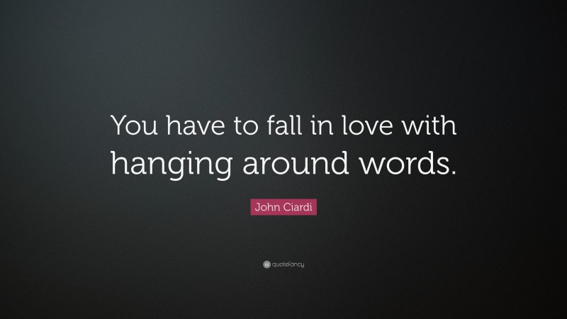John Ciardi Quote: “You have to fall in love with hanging around words.”