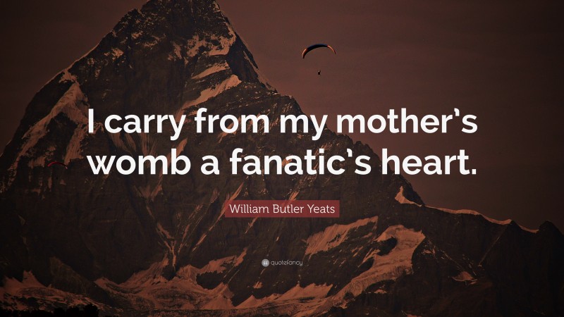 William Butler Yeats Quote: “I carry from my mother’s womb a fanatic’s heart.”