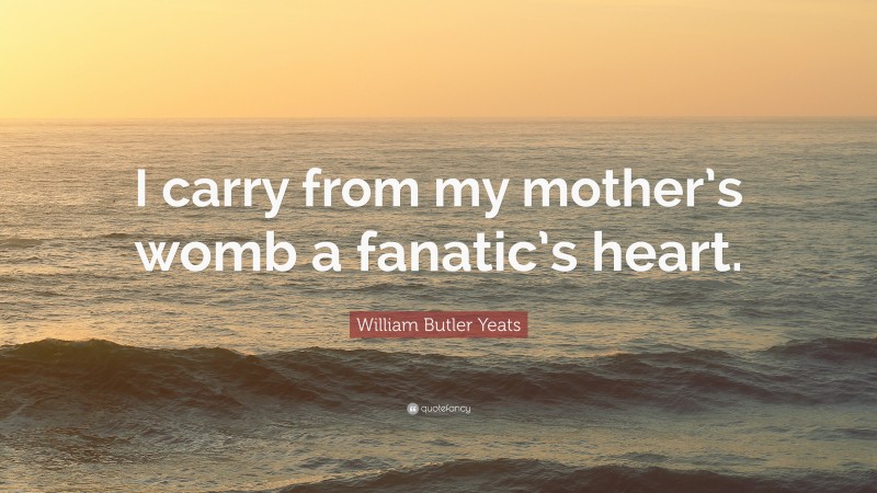William Butler Yeats Quote: “I carry from my mother’s womb a fanatic’s heart.”