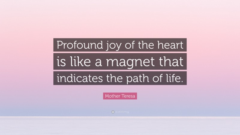 Mother Teresa Quote: “Profound joy of the heart is like a magnet that indicates the path of life.”