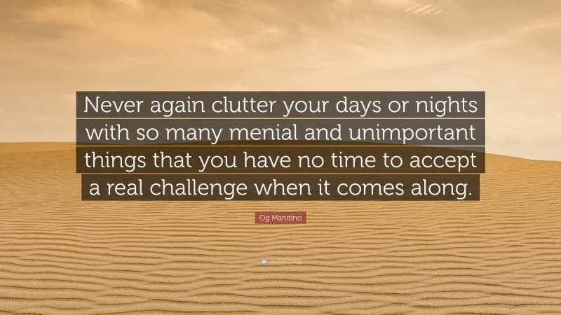 Og Mandino Quote: “Never again clutter your days or nights with so many menial and unimportant things that you have no time to accept a real challenge when it comes along.”