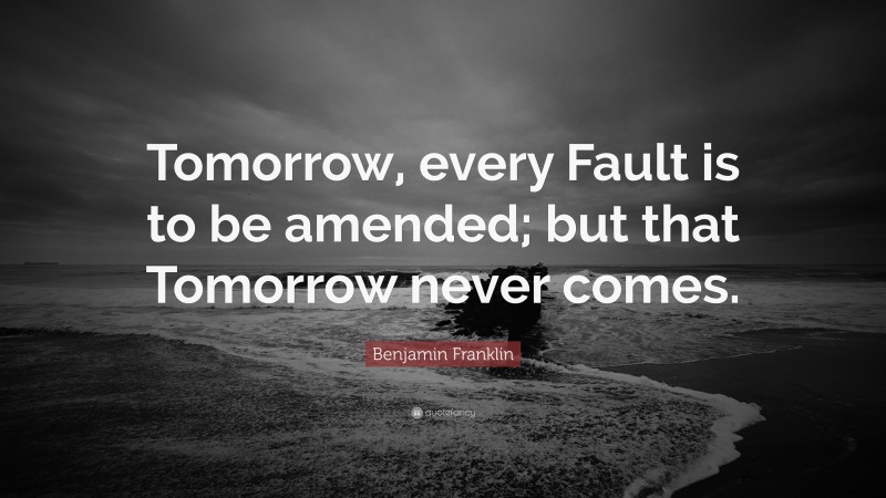 Benjamin Franklin Quote: “Tomorrow, every Fault is to be amended; but that Tomorrow never comes.”