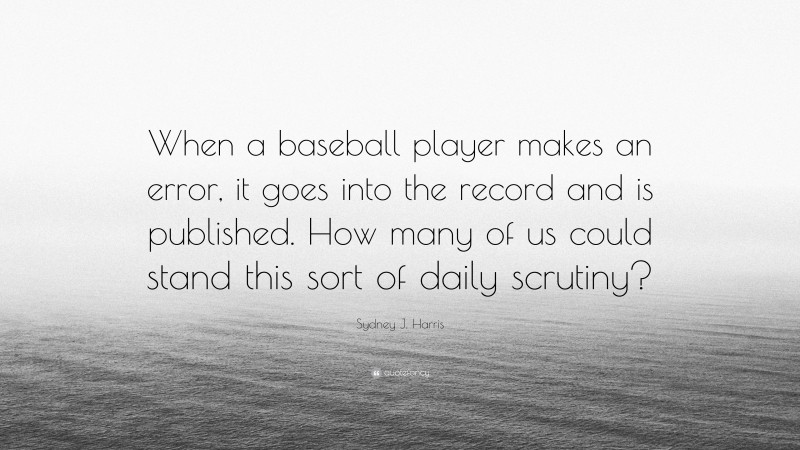 Sydney J. Harris Quote: “When a baseball player makes an error, it goes into the record and is published. How many of us could stand this sort of daily scrutiny?”