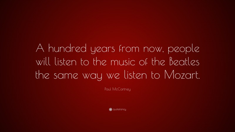 Paul McCartney Quote: “A hundred years from now, people will listen to the music of the Beatles the same way we listen to Mozart.”
