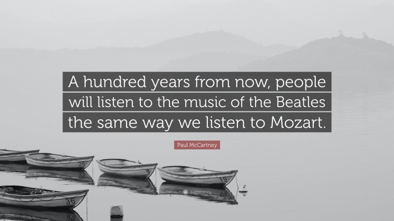 Paul McCartney Quote: “A hundred years from now, people will listen to the music of the Beatles the same way we listen to Mozart.”
