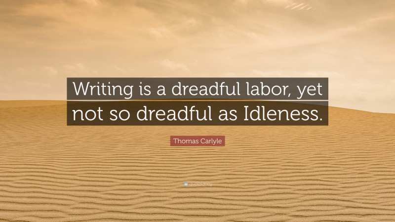 Thomas Carlyle Quote: “Writing is a dreadful labor, yet not so dreadful as Idleness.”
