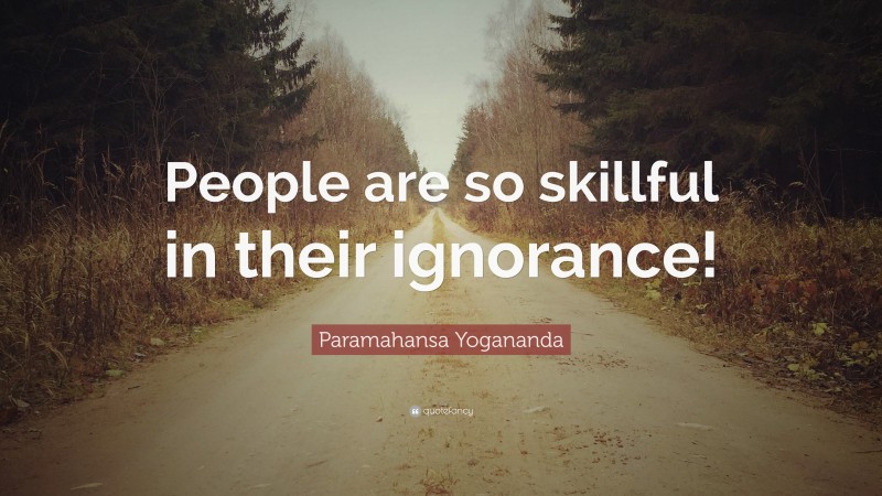 Paramahansa Yogananda Quote: “People are so skillful in their ignorance!”