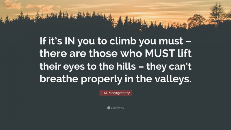 L.M. Montgomery Quote: “If it’s IN you to climb you must – there are those who MUST lift their eyes to the hills – they can’t breathe properly in the valleys.”