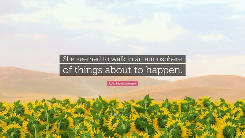 L.M. Montgomery Quote: “She seemed to walk in an atmosphere of things about to happen.”