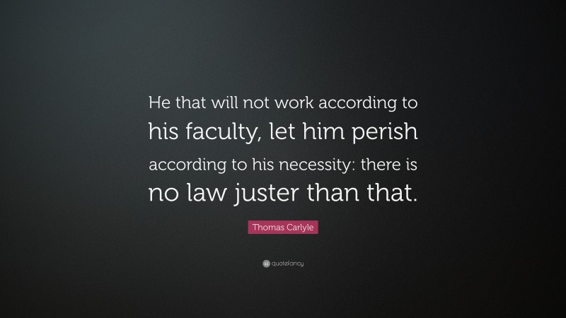 Thomas Carlyle Quote: “He that will not work according to his faculty, let him perish according to his necessity: there is no law juster than that.”