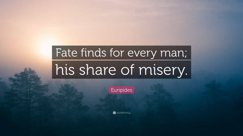 Euripides Quote: “Fate finds for every man; his share of misery.”