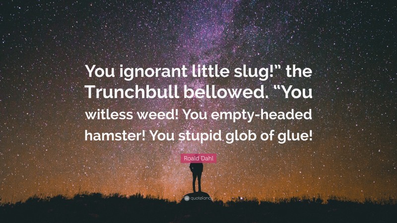 Roald Dahl Quote: “You ignorant little slug!” the Trunchbull bellowed. “You witless weed! You empty-headed hamster! You stupid glob of glue!”